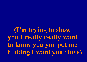 (I'm trying to show
you I really really want
to know you you got me

thinking I want your love)