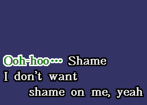 Shame

I don t want
shame on me, yeah