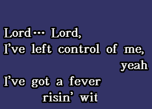 Lord. Lord,
Fve left control of me,
yeah

Fve got a fever
rishf wdt