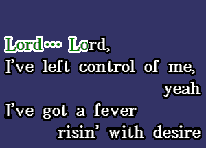 Londooo Egrd,
Fve left control of me,
yeah

Tve got a fever
risin, with desire