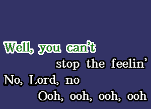 Mum

stop the feelin
N0, Lord, no
Ooh, ooh, 00h, 00h