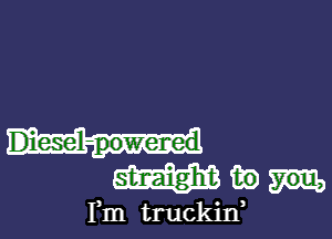 Diesel-powened
straight fit) you,

Fm truckid