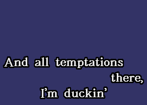 And all temptations

there,
Fm duckid