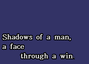 Shadows of a man,
a face

through a Win