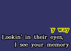 W W
Lookitf in their eyes,

I see your memory