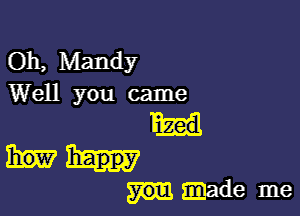 0h, Mandy
Well you came

happy
made me