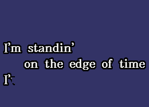 Fm standin'

on the edge of time

F,