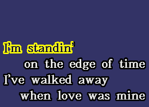 mm
on the edge of time

Fve walked away
When love was mine