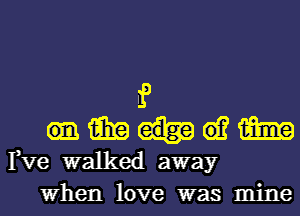 f
15in 61? 1mg
Fve walked away
When love was mine