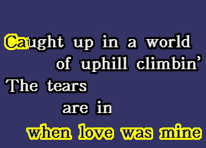 Wght up in a world
of uphill climbin,
The tears
are in

mmm