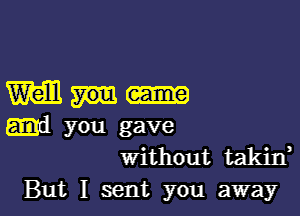 Will.

and you gave
without takin,

But I sent you away