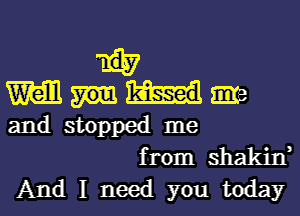 M57
M me
and stopped me
from shakin,

And I need you today