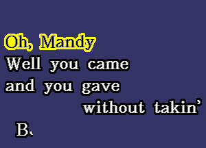 mun,

Well you came

and you gave
without takin,

B.