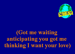 (Got me waiting
anticipating you got me
thinking I want your love)