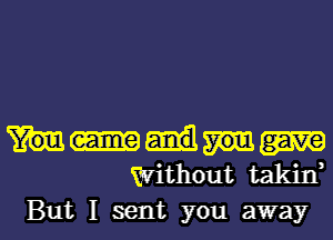 without takin'

But I sent you away I