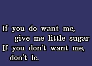 If you do want me,
give me little sugar
If you don,t want me,
don,t le.