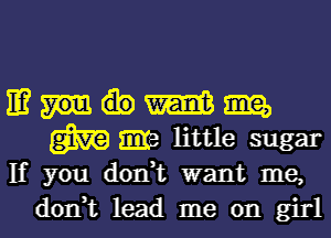 IE? m m
m me little sugar

If you don,t want me,
don,t lead me on girl