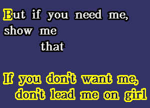 'ut if you need me,
showr me

that

mmmm
mm