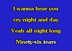 I wanna hear you
cry night and day
Yeah all night long

Ninety-six tears I