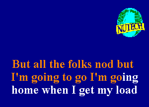 But all the folks nod but
I'm going to go I'm going
home When I get my load