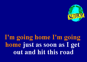 I'm going home I'm going
home just as soon as I get
out and hit this road