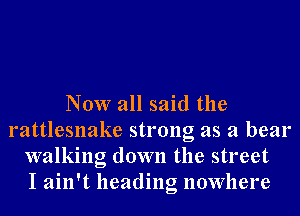 Now all said the
rattlesnake strong as a bear
walking down the street
I ain't heading nowhere