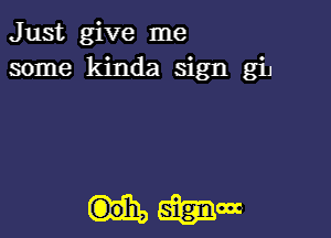 Just give me
some kinda sign giJ

(00h, mom