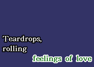 Teardrops,
rolling

6)? love