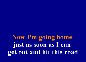 Now I'm going home
just as soon as I can
get out and hit this road