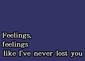 F eelings,
feelings
like Fve never lost you