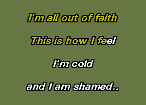I'm all out of faith

This is how I feel
I'm cold

and I am shamed