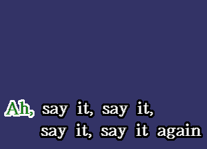 Am, say it, say it,
say it, say it again