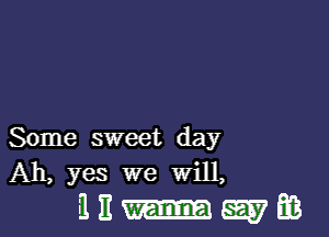 Some sweet day
Ah, yes we Will,

mem