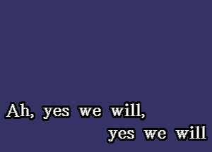 Ah, yes we Will,
yes we Will