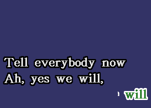 Tell everybody now
Ah, yes we Will,

Nam