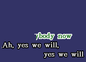 .Ah, yes we will,

yes we Will