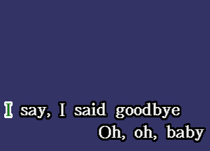 11 say, I said goodbye
Oh, oh, baby