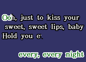 uh, just to kiss your
sweet, sweet lips, baby
Hold you e

WWW