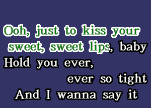 Hmwm
mmm, baby

Hold you ever,
ever so tight
And I wanna say it