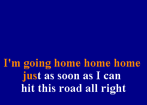 I'm going home home home
just as soon as I can
hit this road all right