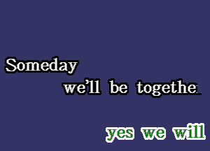 Someday
we 11 be togethe

mmwm