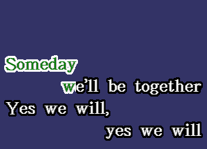 Someday

W611 be together
Yes we Will,
yes we Will