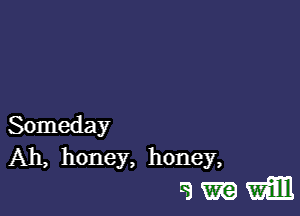 Someday
Ah, honey, honey,

amwmm