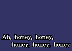 Ah, honey, honey,
honey, honey, honey