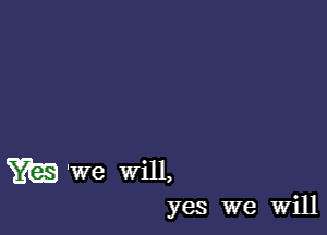 m 'We Will,

yes we Will