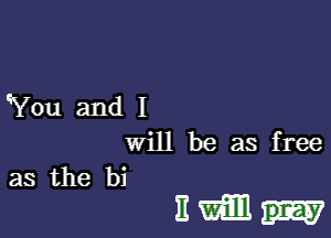 'You and I

will be as free

as the bi
E m pray