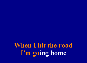 When I hit the road
I'm going home