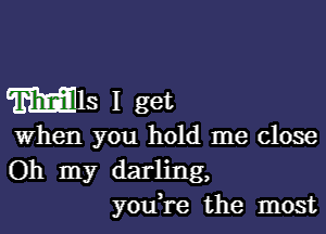 WIS I get

when you hold me close
Oh my darling,
you,re the most