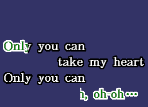 you can

take my heart

Only you can
ho oh-ohooo