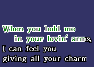 W

m. was,
I can feel you
giving all your charnr.